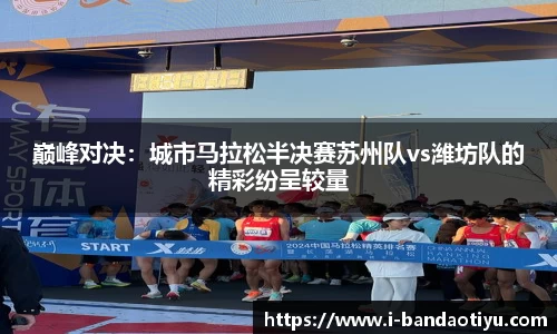 巅峰对决：城市马拉松半决赛苏州队vs潍坊队的精彩纷呈较量