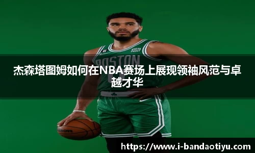 杰森塔图姆如何在NBA赛场上展现领袖风范与卓越才华 杰森塔图姆如何在NBA赛场上展现领袖风范与卓越才华